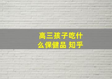 高三孩子吃什么保健品 知乎